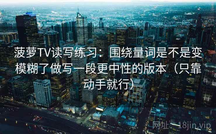 菠萝TV读写练习：围绕量词是不是变模糊了做写一段更中性的版本（只靠动手就行）
