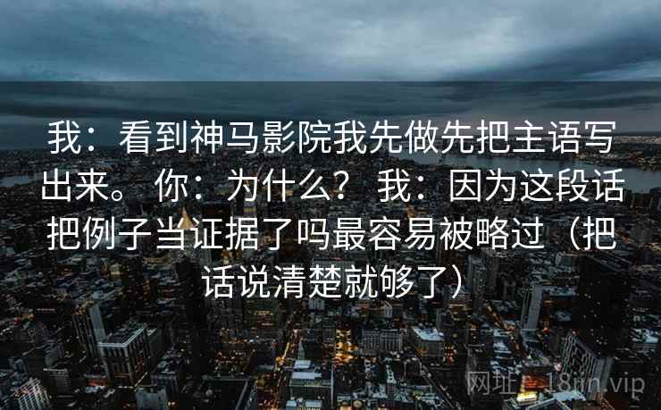 我：看到神马影院我先做先把主语写出来。 你：为什么？ 我：因为这段话把例子当证据了吗最容易被略过（把话说清楚就够了）
