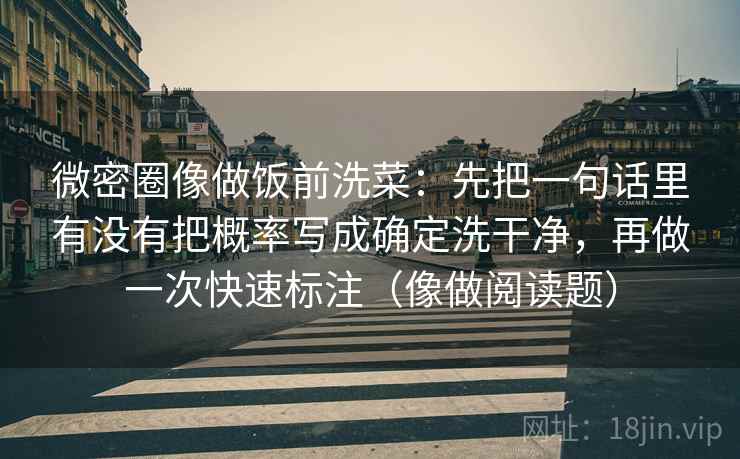 微密圈像做饭前洗菜：先把一句话里有没有把概率写成确定洗干净，再做一次快速标注（像做阅读题）