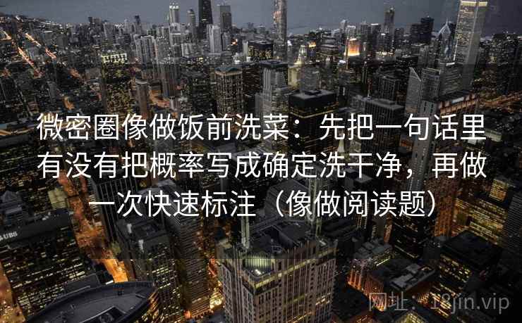微密圈像做饭前洗菜：先把一句话里有没有把概率写成确定洗干净，再做一次快速标注（像做阅读题）