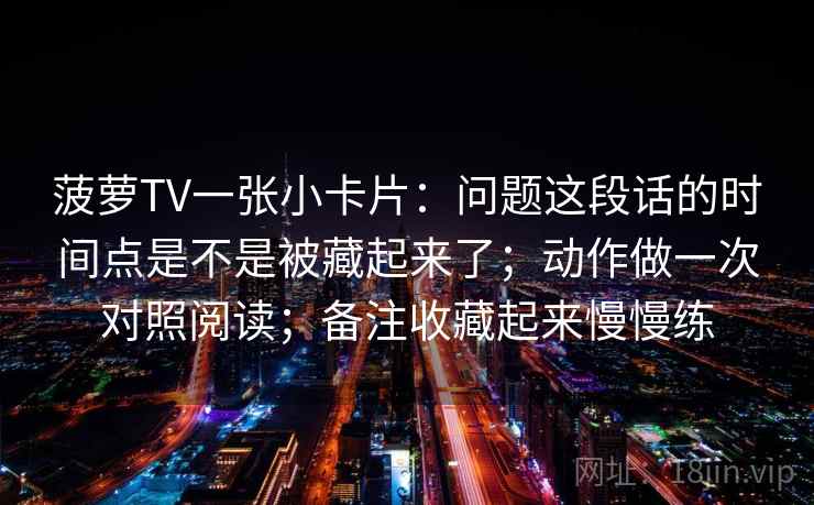 菠萝TV一张小卡片：问题这段话的时间点是不是被藏起来了；动作做一次对照阅读；备注收藏起来慢慢练