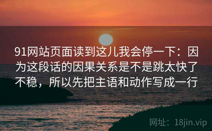91网站页面读到这儿我会停一下:因为这段话的因果关系是不是跳太快了不稳,所以先把主语和动作写成一行 91网站页面读到这儿我会停一下:因为这段话的因果关系是不是跳太快了不稳,所以先把主语和动作写成一行