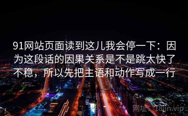91网站页面读到这儿我会停一下:因为这段话的因果关系是不是跳太快了不稳,所以先把主语和动作写成一行 91网站页面读到这儿我会停一下:因为这段话的因果关系是不是跳太快了不稳,所以先把主语和动作写成一行