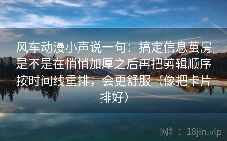 风车动漫小声说一句:搞定信息茧房是不是在悄悄加厚之后再把剪辑顺序按时间线重排,会更舒服(像把卡片排好) 风车动漫小声说一句:搞定信息茧房是不是在悄悄加厚之后再把剪辑顺序按时间线重排,会更舒服(像把卡片排好)