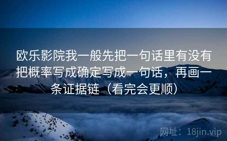 欧乐影院我一般先把一句话里有没有把概率写成确定写成一句话，再画一条证据链（看完会更顺）