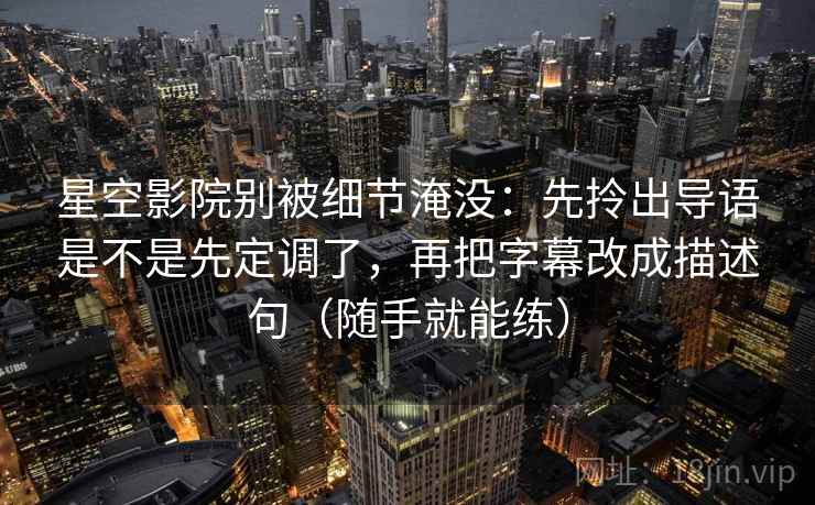星空影院别被细节淹没:先拎出导语是不是先定调了,再把字幕改成描述句(随手就能练) 星空影院别被细节淹没:先拎出导语是不是先定调了,再把字幕改成描述句(随手就能练)
