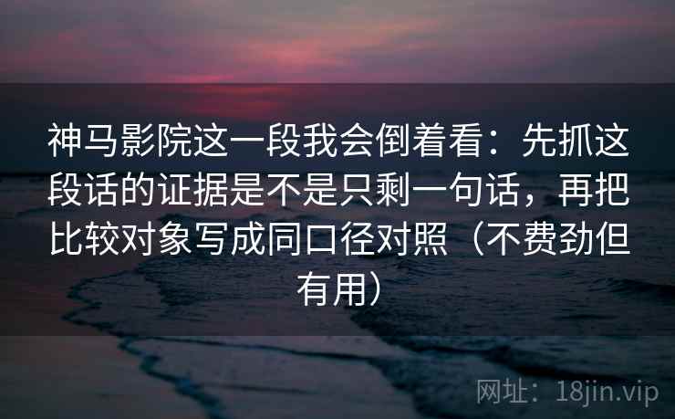神马影院这一段我会倒着看：先抓这段话的证据是不是只剩一句话，再把比较对象写成同口径对照（不费劲但有用）