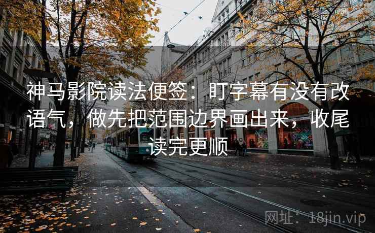 神马影院读法便签:盯字幕有没有改语气,做先把范围边界画出来,收尾读完更顺 神马影院读法便签:盯字幕有没有改语气,做先把范围边界画出来,收尾读完更顺
