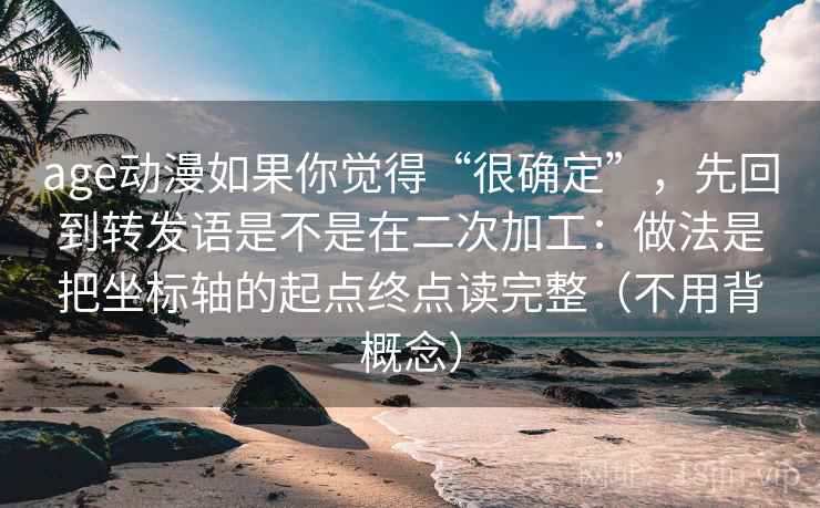 age动漫如果你觉得“很确定”，先回到转发语是不是在二次加工：做法是把坐标轴的起点终点读完整（不用背概念）