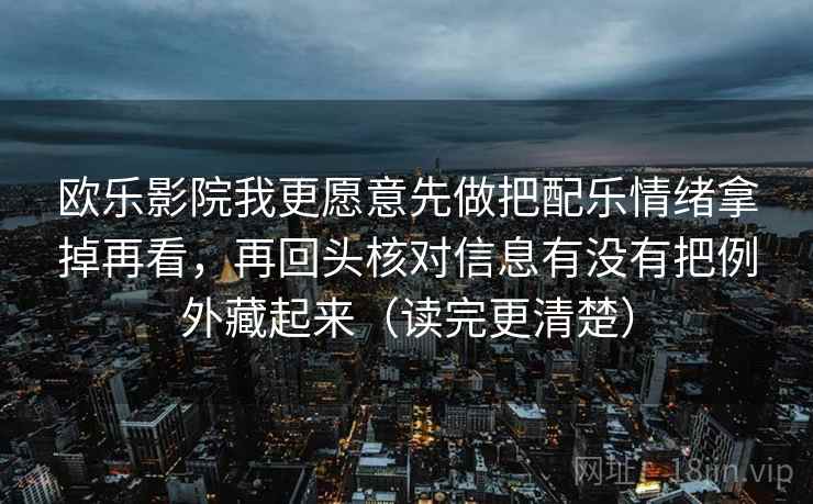 欧乐影院我更愿意先做把配乐情绪拿掉再看，再回头核对信息有没有把例外藏起来（读完更清楚）