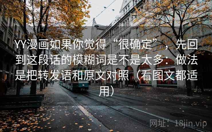 YY漫画如果你觉得“很确定”,先回到这段话的模糊词是不是太多:做法是把转发语和原文对照(看图文都适用) YY漫画如果你觉得“很确定”,先回到这段话的模糊词是不是太多:做法是把转发语和原文对照(看图文都适用)