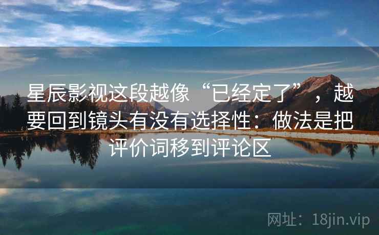 星辰影视这段越像“已经定了”,越要回到镜头有没有选择性:做法是把评价词移到评论区 星辰影视这段越像“已经定了”,越要回到镜头有没有选择性:做法是把评价词移到评论区