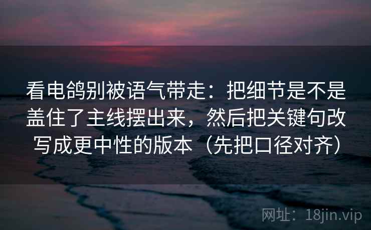 看电鸽别被语气带走：把细节是不是盖住了主线摆出来，然后把关键句改写成更中性的版本（先把口径对齐）