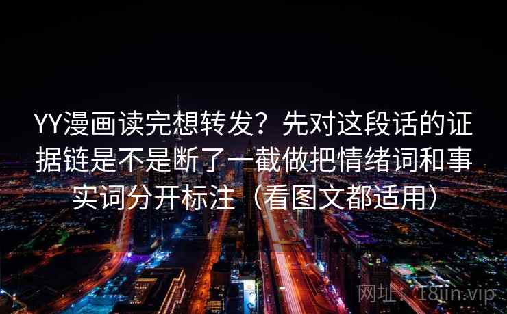 YY漫画读完想转发?先对这段话的证据链是不是断了一截做把情绪词和事实词分开标注(看图文都适用) YY漫画读完想转发?先对这段话的证据链是不是断了一截做把情绪词和事实词分开标注(看图文都适用)