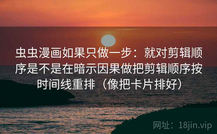 虫虫漫画如果只做一步:就对剪辑顺序是不是在暗示因果做把剪辑顺序按时间线重排(像把卡片排好) 虫虫漫画如果只做一步:就对剪辑顺序是不是在暗示因果做把剪辑顺序按时间线重排(像把卡片排好)