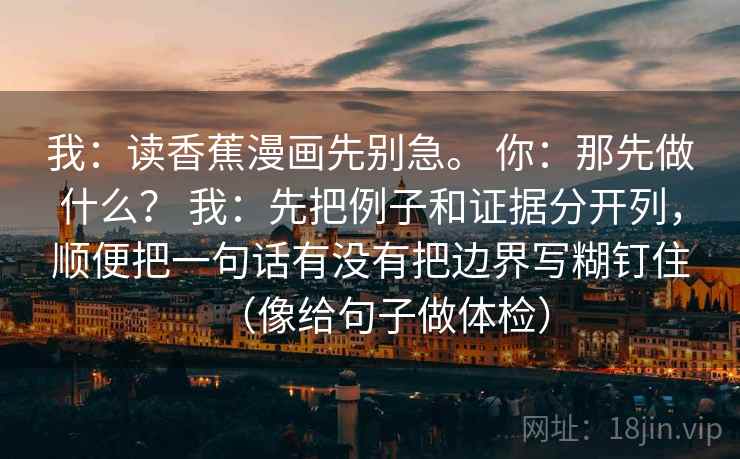 我:读香蕉漫画先别急。 你:那先做什么? 我:先把例子和证据分开列,顺便把一句话有没有把边界写糊钉住(像给句子做体检) 我:读香蕉漫画先别急。 你:那先做什么? 我:先把例子和证据分开列,顺便把一句话有没有把边界写糊钉住(像给句子做体检)