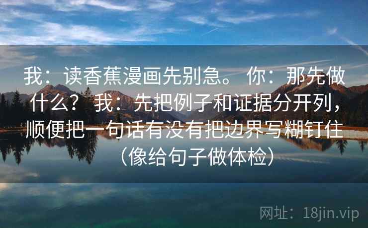 我:读香蕉漫画先别急。 你:那先做什么? 我:先把例子和证据分开列,顺便把一句话有没有把边界写糊钉住(像给句子做体检) 我:读香蕉漫画先别急。 你:那先做什么? 我:先把例子和证据分开列,顺便把一句话有没有把边界写糊钉住(像给句子做体检)