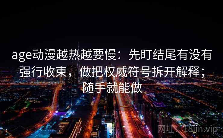 age动漫越热越要慢:先盯结尾有没有强行收束,做把权威符号拆开解释;随手就能做 age动漫越热越要慢:先盯结尾有没有强行收束,做把权威符号拆开解释;随手就能做