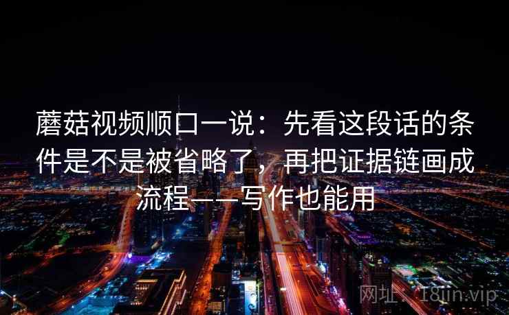 蘑菇视频顺口一说:先看这段话的条件是不是被省略了,再把证据链画成流程——写作也能用 蘑菇视频顺口一说:先看这段话的条件是不是被省略了,再把证据链画成流程——写作也能用