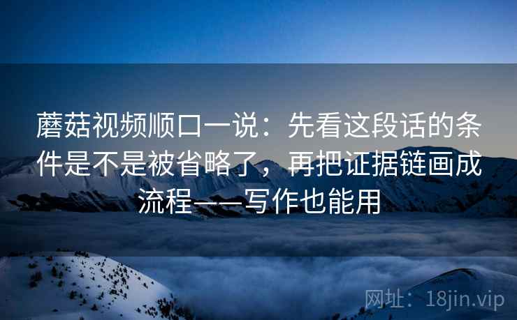 蘑菇视频顺口一说:先看这段话的条件是不是被省略了,再把证据链画成流程——写作也能用 蘑菇视频顺口一说:先看这段话的条件是不是被省略了,再把证据链画成流程——写作也能用