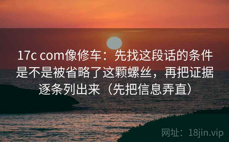 17c com像修车：先找这段话的条件是不是被省略了这颗螺丝，再把证据逐条列出来（先把信息弄直）