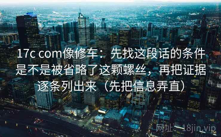 17c com像修车：先找这段话的条件是不是被省略了这颗螺丝，再把证据逐条列出来（先把信息弄直）