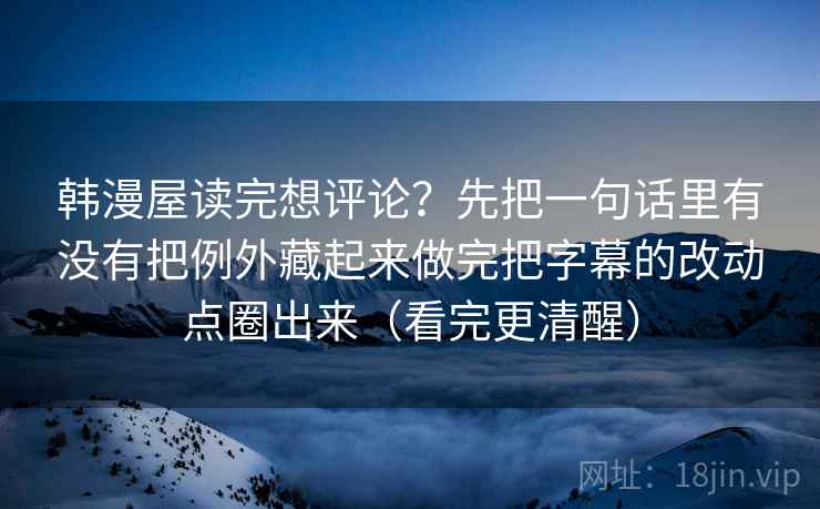 韩漫屋读完想评论？先把一句话里有没有把例外藏起来做完把字幕的改动点圈出来（看完更清醒）