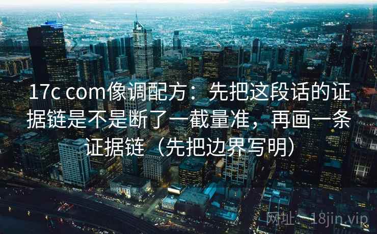 17c com像调配方：先把这段话的证据链是不是断了一截量准，再画一条证据链（先把边界写明）