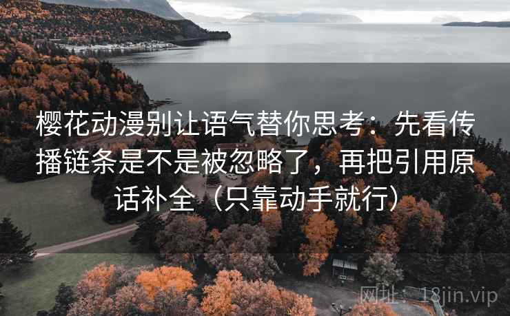 樱花动漫别让语气替你思考：先看传播链条是不是被忽略了，再把引用原话补全（只靠动手就行）