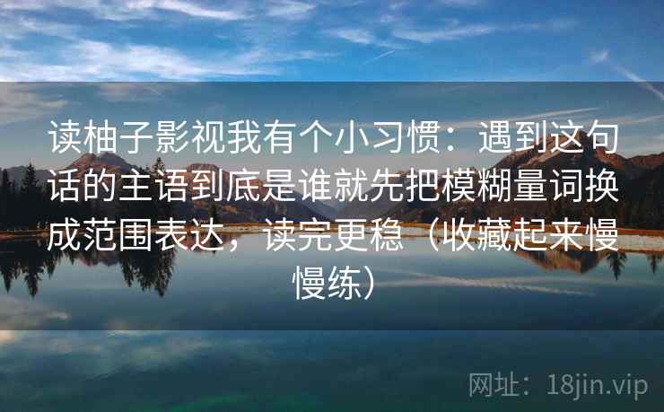 读柚子影视我有个小习惯：遇到这句话的主语到底是谁就先把模糊量词换成范围表达，读完更稳（收藏起来慢慢练）