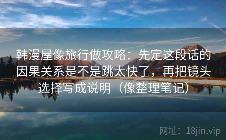 韩漫屋像旅行做攻略：先定这段话的因果关系是不是跳太快了，再把镜头选择写成说明（像整理笔记）