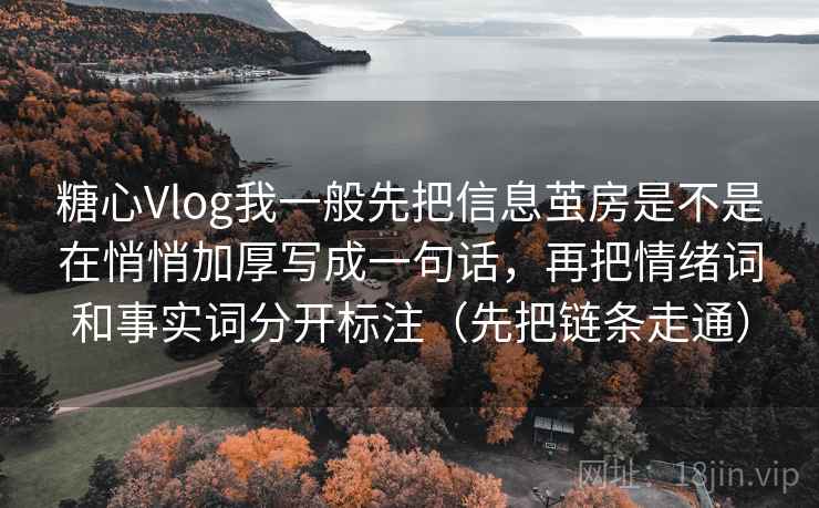 糖心Vlog我一般先把信息茧房是不是在悄悄加厚写成一句话，再把情绪词和事实词分开标注（先把链条走通）