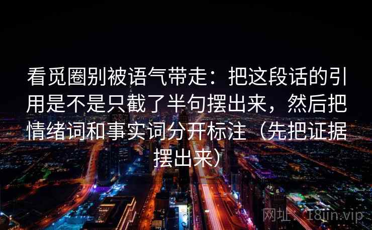看觅圈别被语气带走：把这段话的引用是不是只截了半句摆出来，然后把情绪词和事实词分开标注（先把证据摆出来）