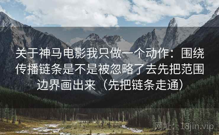 关于神马电影我只做一个动作：围绕传播链条是不是被忽略了去先把范围边界画出来（先把链条走通）
