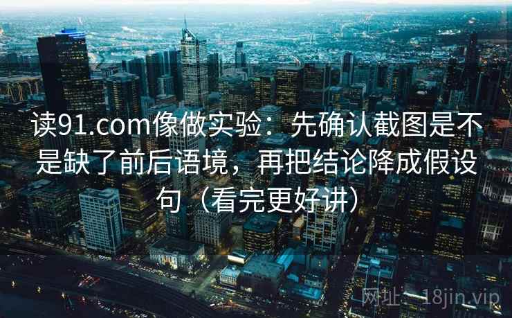 读91.com像做实验：先确认截图是不是缺了前后语境，再把结论降成假设句（看完更好讲）