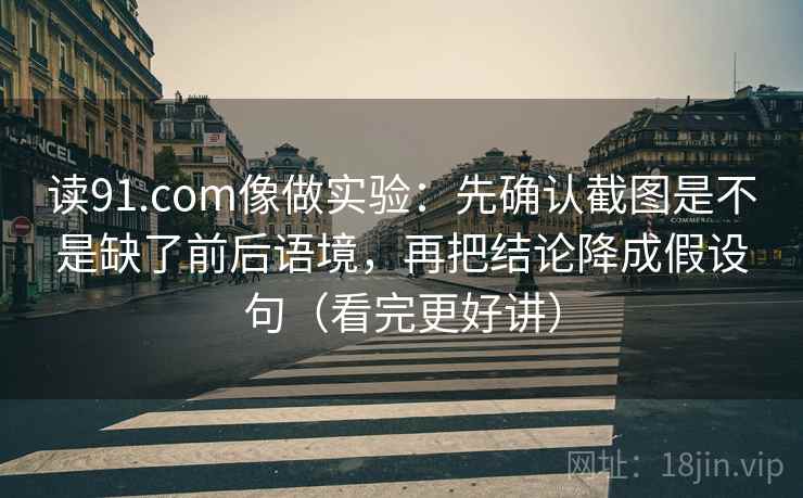 读91.com像做实验：先确认截图是不是缺了前后语境，再把结论降成假设句（看完更好讲）