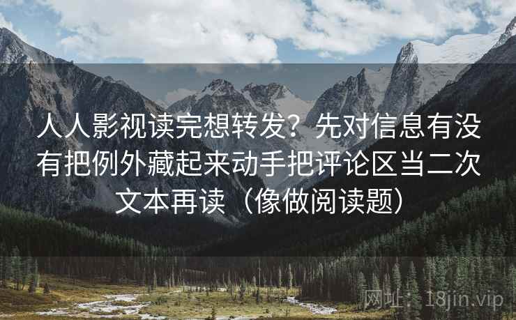 人人影视读完想转发？先对信息有没有把例外藏起来动手把评论区当二次文本再读（像做阅读题）