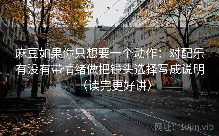 麻豆如果你只想要一个动作:对配乐有没有带情绪做把镜头选择写成说明(读完更好讲) 麻豆如果你只想要一个动作:对配乐有没有带情绪做把镜头选择写成说明(读完更好讲)