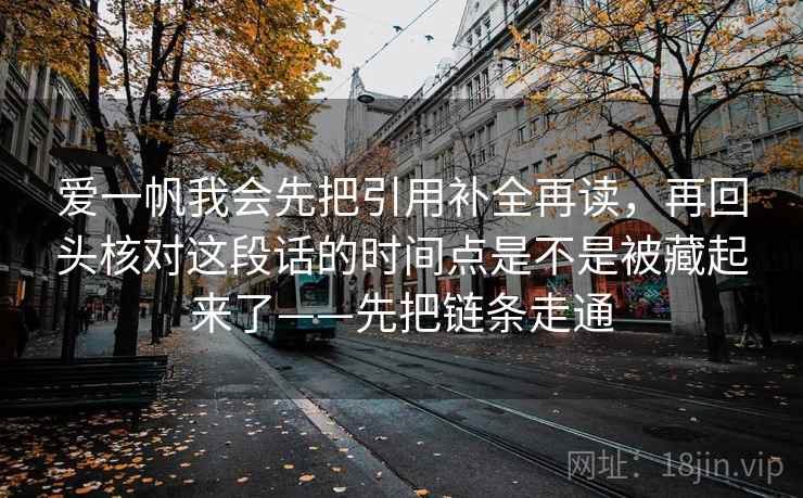 爱一帆我会先把引用补全再读，再回头核对这段话的时间点是不是被藏起来了——先把链条走通