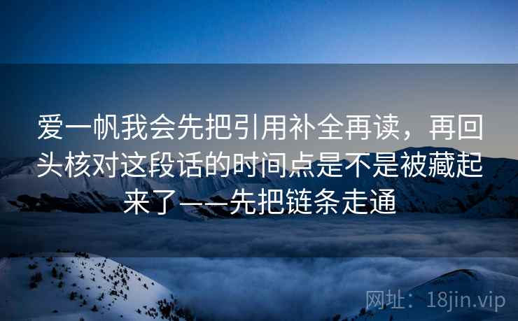 爱一帆我会先把引用补全再读，再回头核对这段话的时间点是不是被藏起来了——先把链条走通