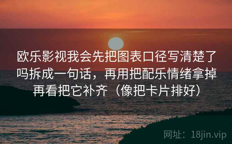 欧乐影视我会先把图表口径写清楚了吗拆成一句话，再用把配乐情绪拿掉再看把它补齐（像把卡片排好）