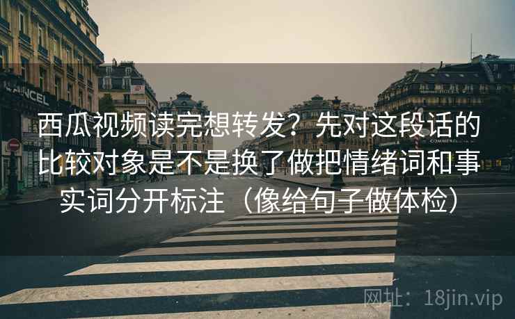 西瓜视频读完想转发？先对这段话的比较对象是不是换了做把情绪词和事实词分开标注（像给句子做体检）