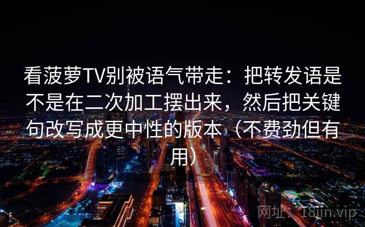 看菠萝TV别被语气带走：把转发语是不是在二次加工摆出来，然后把关键句改写成更中性的版本（不费劲但有用）