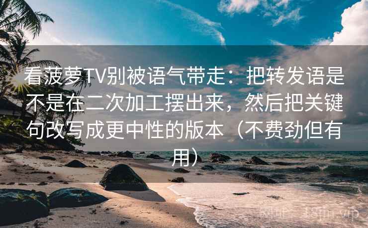 看菠萝TV别被语气带走：把转发语是不是在二次加工摆出来，然后把关键句改写成更中性的版本（不费劲但有用）