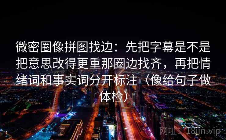 微密圈像拼图找边:先把字幕是不是把意思改得更重那圈边找齐,再把情绪词和事实词分开标注(像给句子做体检) 微密圈像拼图找边:先把字幕是不是把意思改得更重那圈边找齐,再把情绪词和事实词分开标注(像给句子做体检)
