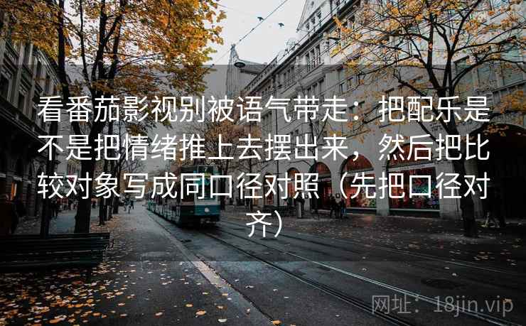 看番茄影视别被语气带走：把配乐是不是把情绪推上去摆出来，然后把比较对象写成同口径对照（先把口径对齐）
