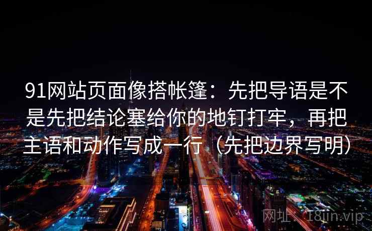 91网站页面像搭帐篷：先把导语是不是先把结论塞给你的地钉打牢，再把主语和动作写成一行（先把边界写明）