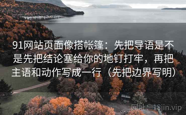 91网站页面像搭帐篷：先把导语是不是先把结论塞给你的地钉打牢，再把主语和动作写成一行（先把边界写明）