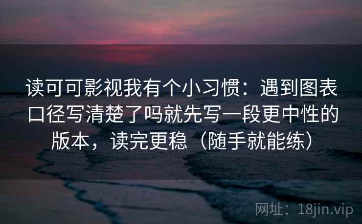 读可可影视我有个小习惯：遇到图表口径写清楚了吗就先写一段更中性的版本，读完更稳（随手就能练）