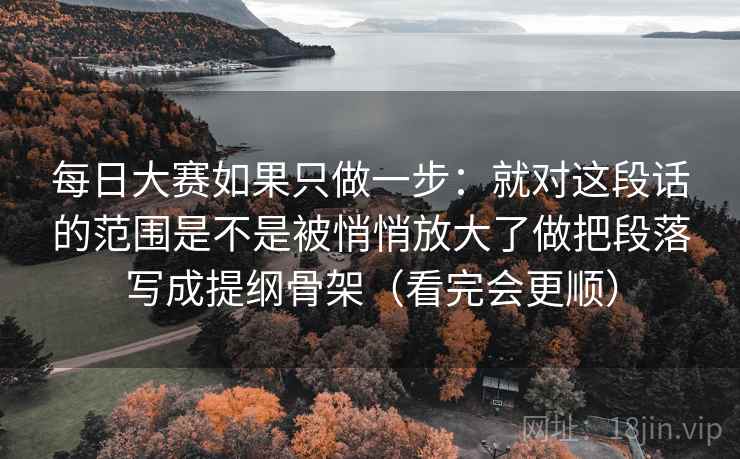 每日大赛如果只做一步：就对这段话的范围是不是被悄悄放大了做把段落写成提纲骨架（看完会更顺）